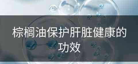 棕榈油保护肝脏健康的功效(棕榈油保护肝脏健康的功效与作用)